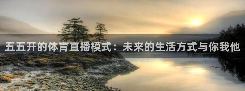 五五开的体育直播模式：未来的生活方式与你我他