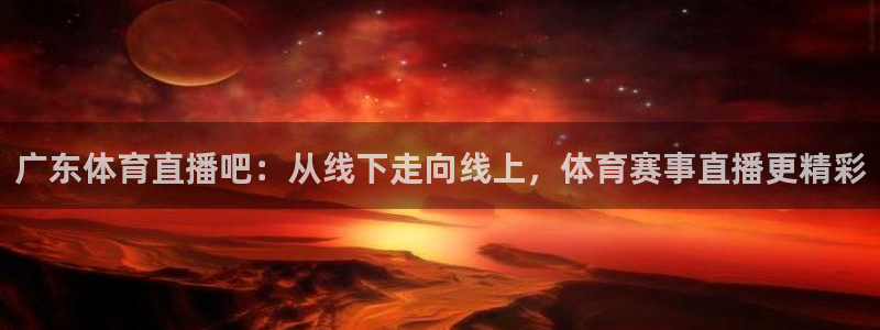 广东体育直播吧：从线下走向线上，体育赛事直播更精彩